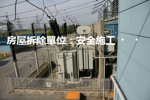 房屋拆除單位：安全施工，責任至上